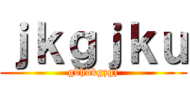 ｊｋｇｊｋｕ (gdhdkgzgj)