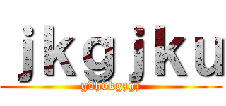 ｊｋｇｊｋｕ (gdhdkgzgj)