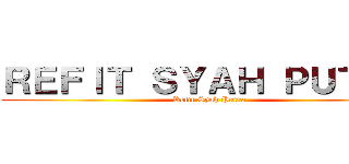 ＲＥＦＩＴ ＳＹＡＨ ＰＵＴＲＡ (Refit Syah Putra)