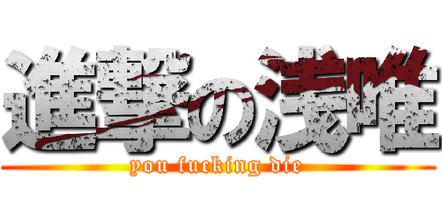 進撃の浅唯 (you fucking die)