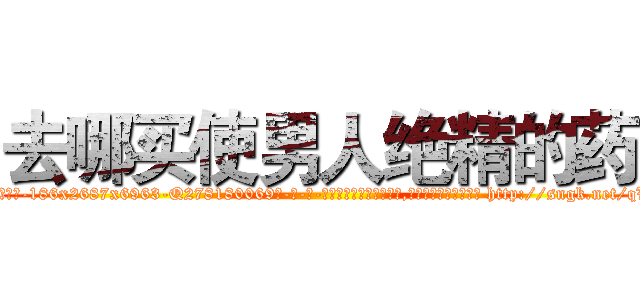 去哪买使男人绝精的药 (去哪买使男人绝精的药【电-186x2687x6963-Q278180069元-吉-药-业】我们做的是长期生意,靠的是老客户长期支持 http://sngk.net/qV4QxU
)
