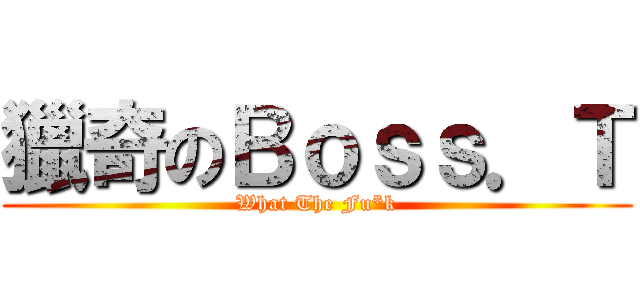 獵奇のＢｏｓｓ．Ｔ (What The Fu*k)