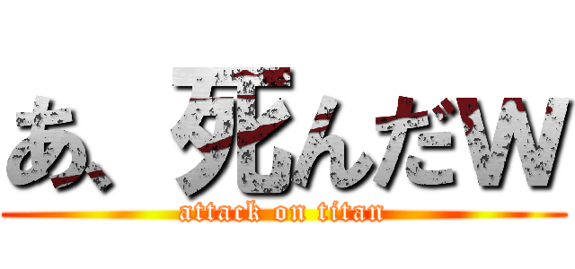 あ、死んだｗ (attack on titan)