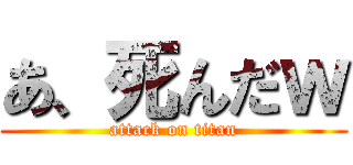 あ、死んだｗ (attack on titan)