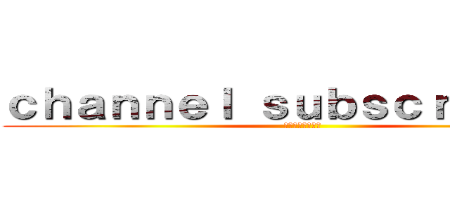 ｃｈａｎｎｅｌ ｓｕｂｓｃｒｉｂｅｒｓ (チャンネル登録者)