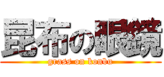 昆布の眼鏡 (grass on konbu)