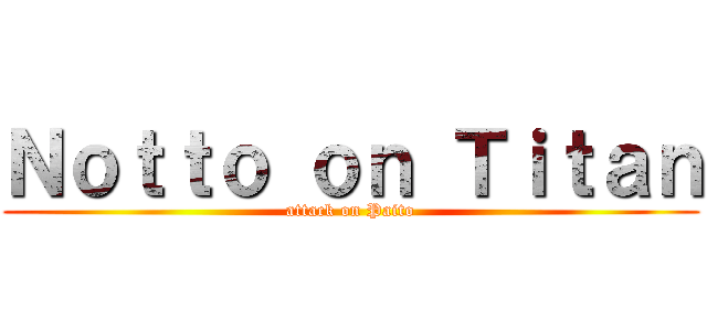 Ｎｏｔｔｏ ｏｎ Ｔｉｔａｎ (attack on Paito)