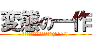 変態の一作 (お前は変態になったのか。笑笑(*^^*))