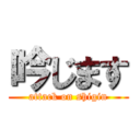 吟じます (attack on shigin)