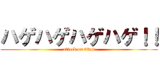 ハゲハゲハゲハゲ！！ (attack on titan)