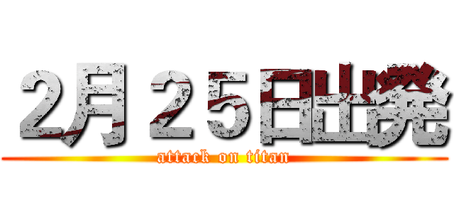 ２月２５日出発 (attack on titan)