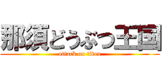 那須どうぶつ王国 (attack on titan)