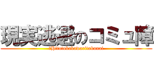 現実逃避のコミュ障 (　Hitotokakawaritakunai)