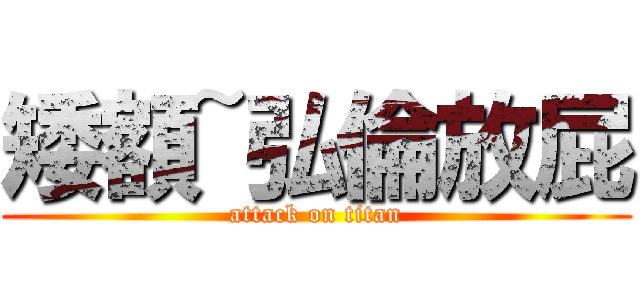 矮額~弘倫放屁 (attack on titan)