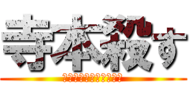 寺本殺す (よろしい、ならば戦争だ)