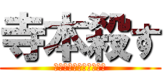 寺本殺す (よろしい、ならば戦争だ)
