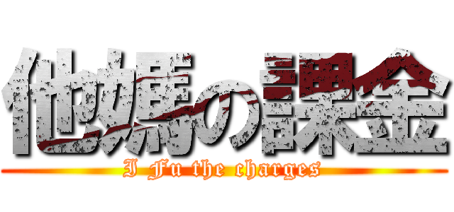 他媽の課金 (I Fu the charges)