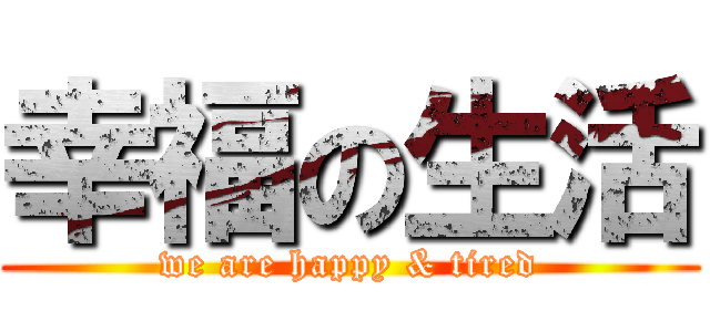 幸福の生活 (we are happy & tired)