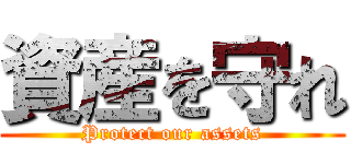 資産を守れ (Protect our assets)