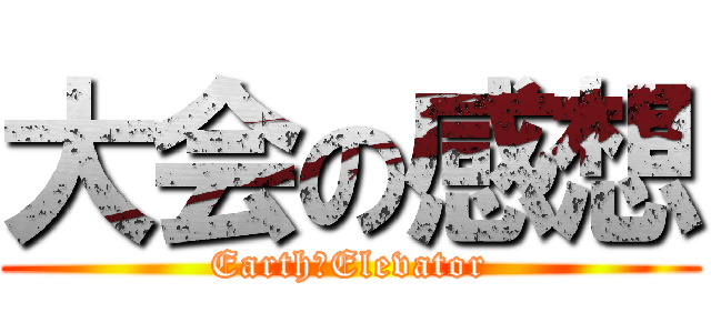 大会の感想 (Earth　Elevator)