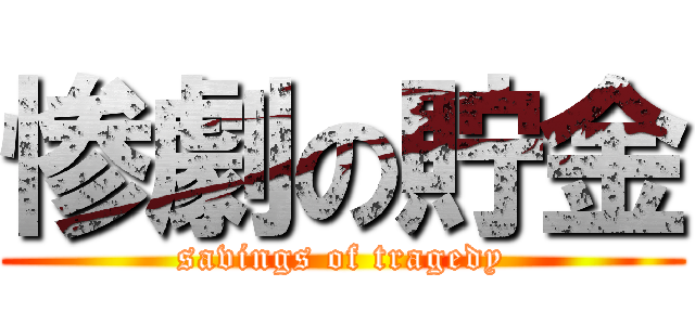 惨劇の貯金 (savings of tragedy)