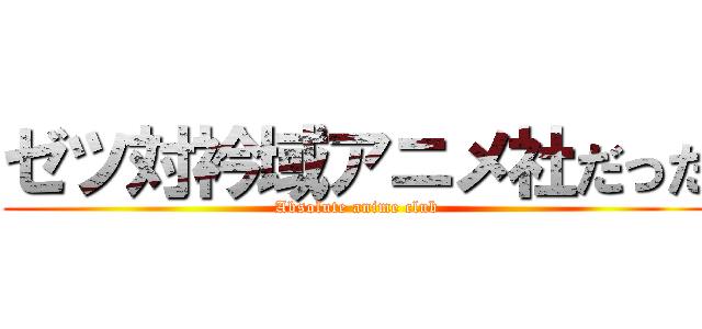 ゼツ対衿域アニメ社だった (Absolute anime club)