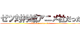 ゼツ対衿域アニメ社だった (Absolute anime club)