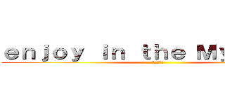 ｅｎｊｏｙ ｉｎ ｔｈｅ Ｍｙ Ｈｏｍｅ (つかれた～)