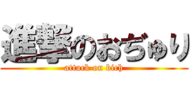 進撃のおぢゅり (attack on bich)