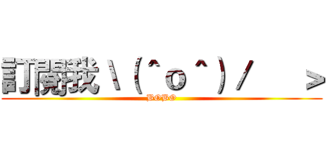 訂閱我＼（＾ｏ＾）／     ＞ (BOBO)
