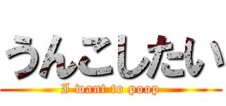 うんこしたい (I want to poop)