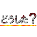 どうした？ ()