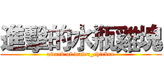 進擊的水瓶雞塊 (attack of water_chicken)