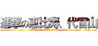 進撃の恵比寿、代官山 (attack on Ebisu Daikanyama)