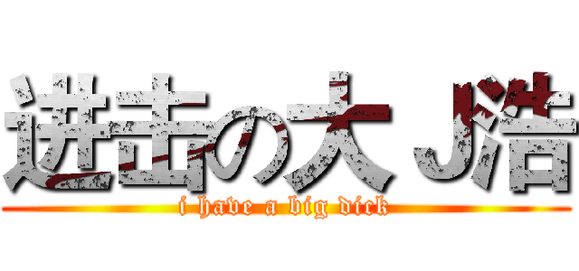 进击の大Ｊ浩 (i have a big dick)