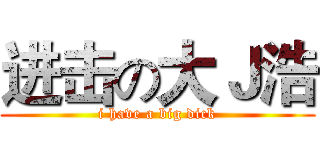 进击の大Ｊ浩 (i have a big dick)