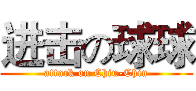 进击の球球 (attack on Chiu-Chiu)