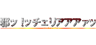 邪ッ！ッチェリアアアァッ！ (attack on titan)