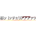 邪ッ！ッチェリアアアァッ！ (attack on titan)