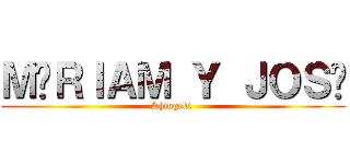 ＭÍＲＩＡＭ Ｙ ＪＯＳÉ (Shingeki )