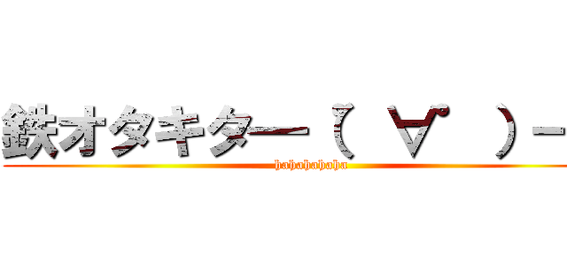 鉄オタキタ━（゜∀゜）━！ (hahahahaha)