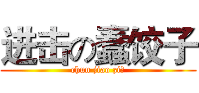进击の蠢饺子 (chun jiao zi！)