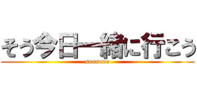 そう今日一緒に行こう (souuuuu)