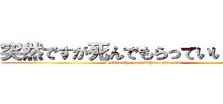 突然ですが死んでもらっていいですか？ (Suddenly, can I have you die?)