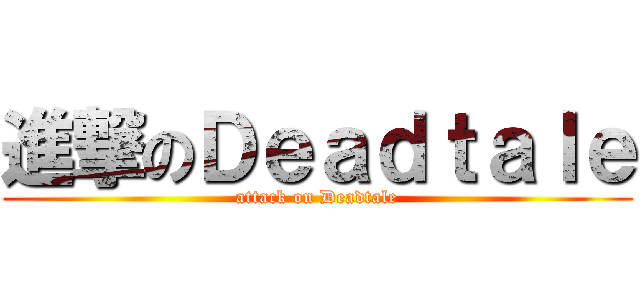 進撃のＤｅａｄｔａｌｅ (attack on Deadtale)