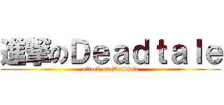 進撃のＤｅａｄｔａｌｅ (attack on Deadtale)