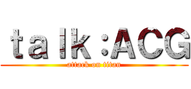 ｔａｌｋ：ＡＣＧ (attack on titan)