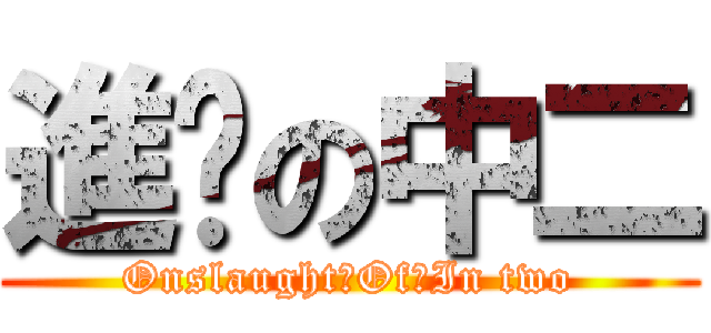 進擊の中二 (Onslaught　Of　In two)
