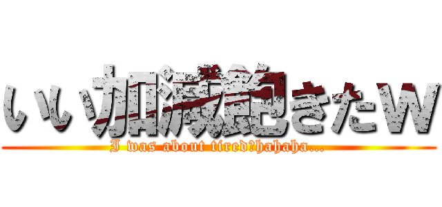 いい加減飽きたｗ (I was about tired　hahaha…)