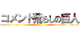 コメント荒らしの巨人 ()